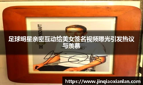 足球明星亲密互动给美女签名视频曝光引发热议与羡慕