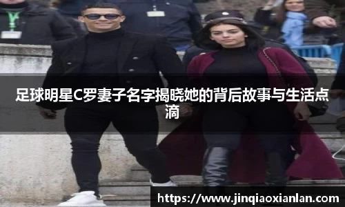 足球明星C罗妻子名字揭晓她的背后故事与生活点滴