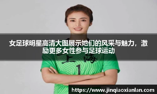 女足球明星高清大图展示她们的风采与魅力，激励更多女性参与足球运动