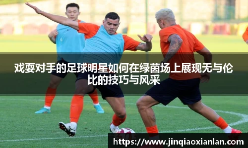 戏耍对手的足球明星如何在绿茵场上展现无与伦比的技巧与风采