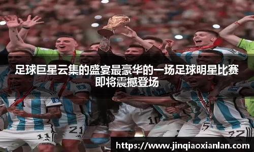 足球巨星云集的盛宴最豪华的一场足球明星比赛即将震撼登场