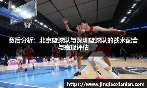赛后分析：北京篮球队与深圳篮球队的战术配合与表现评估