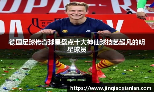 德国足球传奇球星盘点十大神仙球技艺超凡的明星球员